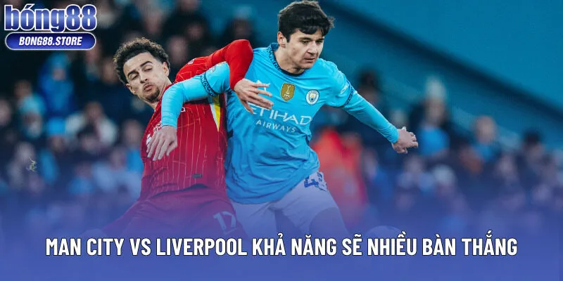 Man City vs Liverpool khả năng sẽ nhiều bàn thắng